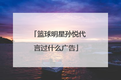 篮球明星孙悦代言过什么广告