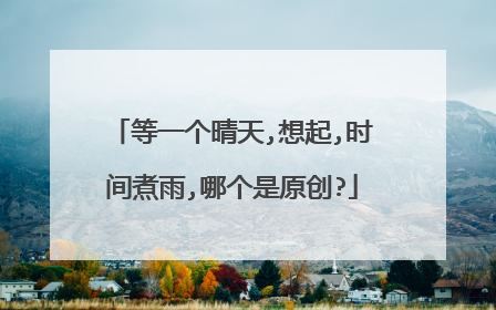 等一个晴天,想起,时间煮雨,哪个是原创?