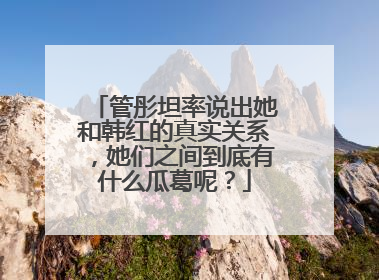管彤坦率说出她和韩红的真实关系，她们之间到底有什么瓜葛呢？