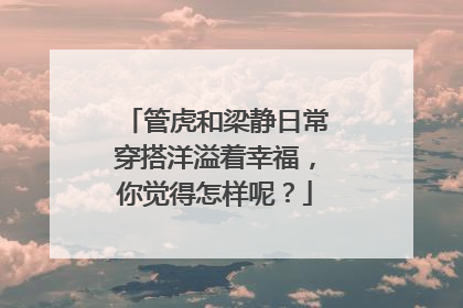 管虎和梁静日常穿搭洋溢着幸福，你觉得怎样呢？