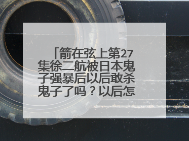 箭在弦上第27集徐二航被日本鬼子强暴后以后敢杀鬼子了吗？以后怎么样了？