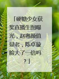 硬糖少女获奖直播生图曝光,赵粤颜值显老,陈卓璇脸大了一倍吗?