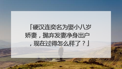 硬汉连奕名为娶小八岁娇妻，抛弃发妻净身出户，现在过得怎么样了？