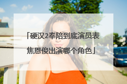 硬汉2奉陪到底演员表 焦恩俊出演哪个角色