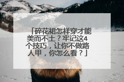 碎花裙怎样穿才能美而不土？牢记这4个技巧，让你不做路人甲，你怎么看？
