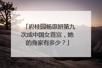 碧桂园杨惠妍第九次成中国女首富,她的身家有多少?