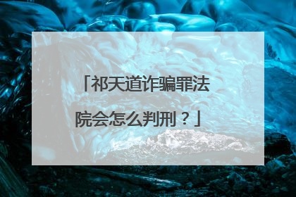 祁天道诈骗罪法院会怎么判刑？