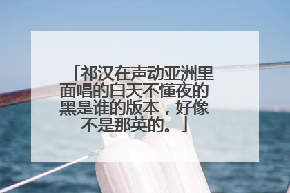 祁汉在声动亚洲里面唱的白天不懂夜的黑是谁的版本,好像不是那英的。