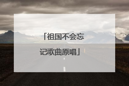 祖国不会忘记歌曲原唱