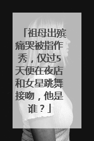 祖母出殡痛哭被指作秀,仅过5天便在夜店和女星跳舞接吻,他是谁?