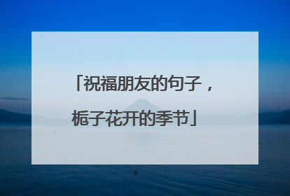 祝福朋友的句子,栀子花开的季节