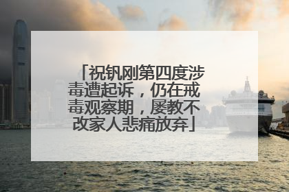 祝钒刚第四度涉毒遭起诉,仍在戒毒观察期,屡教不改家人悲痛放弃