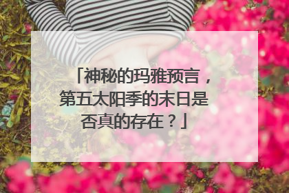 神秘的玛雅预言，第五太阳季的末日是否真的存在？