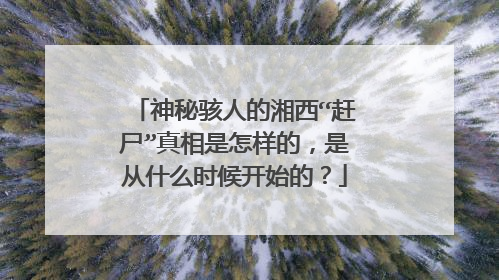 神秘骇人的湘西“赶尸”真相是怎样的，是从什么时候开始的？