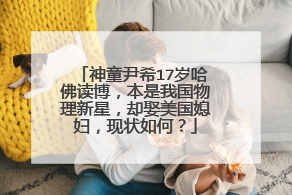 神童尹希17岁哈佛读博,本是我国物理新星,却娶美国媳妇,现状如何?