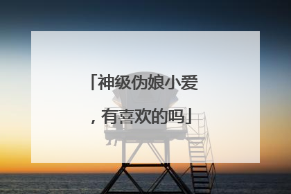 神级伪娘小爱，有喜欢的吗