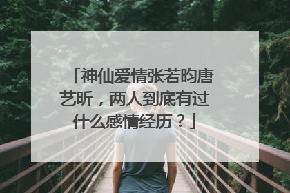神仙爱情张若昀唐艺昕,两人到底有过什么感情经历?