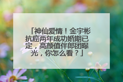 神仙爱情!金宇彬抗癌两年成功婚期已定,高颜值伴郎团曝光,你怎么看?
