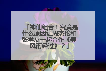 神仙组合!究竟是什么原因让周杰伦和张学友一起合作《等风雨经过》?