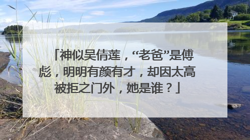 神似吴倩莲,“老爸”是傅彪,明明有颜有才,却因太高被拒之门外,她是谁?