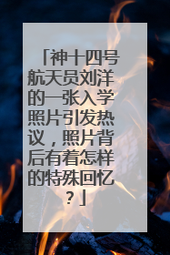 神十四号航天员刘洋的一张入学照片引发热议，照片背后有着怎样的特殊回忆？