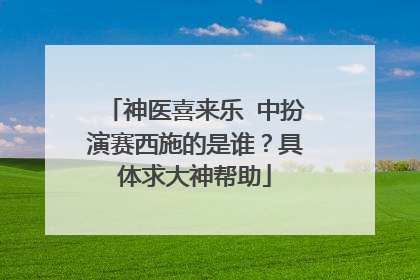 神医喜来乐 中扮演赛西施的是谁？具体求大神帮助
