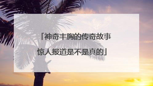 神奇丰胸的传奇故事惊人报道是不是真的