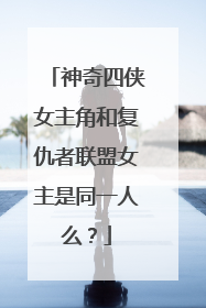 神奇四侠女主角和复仇者联盟女主是同一人么？