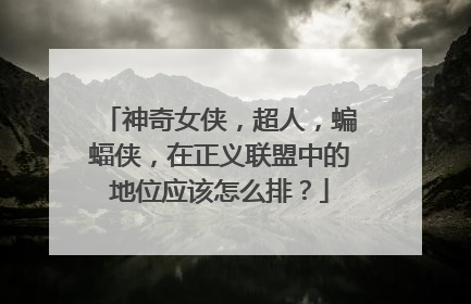 神奇女侠，超人，蝙蝠侠，在正义联盟中的地位应该怎么排？