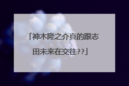 神木隆之介真的跟志田未来在交往??