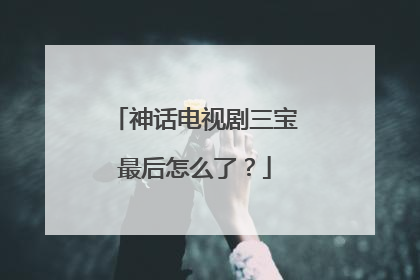神话电视剧三宝最后怎么了?