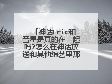 神话Eric和彗星是真的在一起吗?怎么在神话放送和其他综艺里那么有爱啊?
