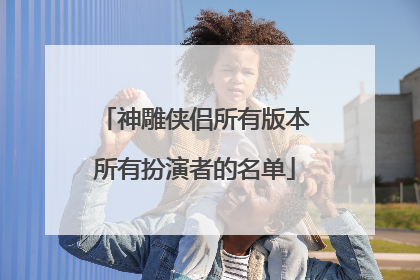 神雕侠侣所有版本所有扮演者的名单