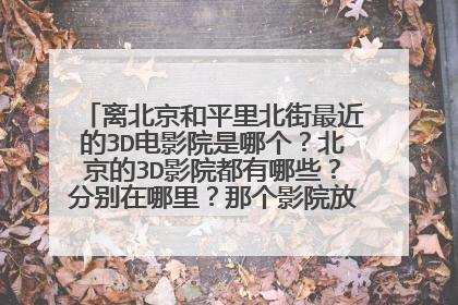 离北京和平里北街最近的3D电影院是哪个?北京的3D影院都有哪些?分别在哪里?那个影院放赛尔号电影?!