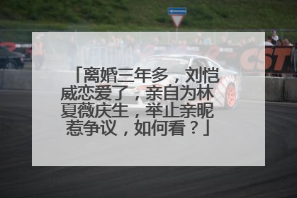 离婚三年多,刘恺威恋爱了,亲自为林夏薇庆生,举止亲昵惹争议,如何看?