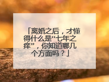 离婚之后，才懂得什么是“七年之痒”，你知道哪几个方面吗？