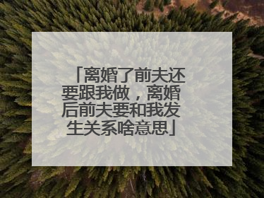 离婚了前夫还要跟我做，离婚后前夫要和我发生关系啥意思