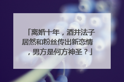 离婚十年，酒井法子居然和粉丝传出新恋情，男方是何方神圣？