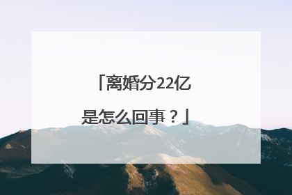 离婚分22亿是怎么回事?