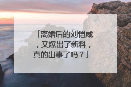 离婚后的刘恺威，又爆出了新料，真的出事了吗？