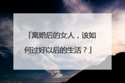 离婚后的女人，该如何过好以后的生活？