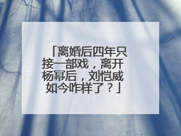 离婚后四年只接一部戏，离开杨幂后，刘恺威如今咋样了？