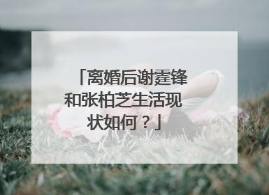 离婚后谢霆锋和张柏芝生活现状如何?