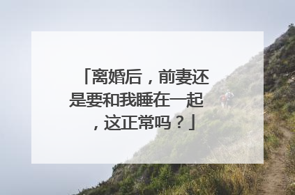 离婚后，前妻还是要和我睡在一起 ，这正常吗？