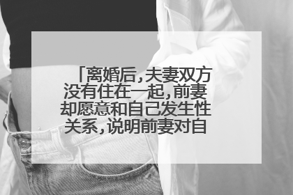 离婚后,夫妻双方没有住在一起,前妻却愿意和自己发生性关系,说明前妻对自己是什么态度？