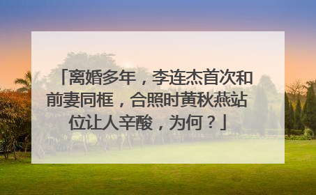 离婚多年，李连杰首次和前妻同框，合照时黄秋燕站位让人辛酸，为何？