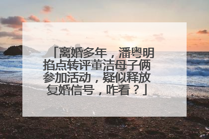 离婚多年,潘粤明掐点转评董洁母子俩参加活动,疑似释放复婚信号,咋看?