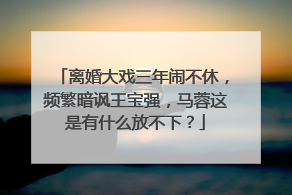 离婚大戏三年闹不休,频繁暗讽王宝强,马蓉这是有什么放不下?