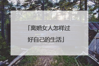 离婚女人怎样过好自己的生活