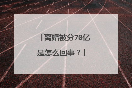 离婚被分70亿是怎么回事？